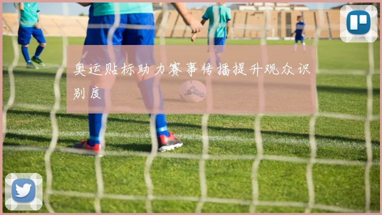 奥运贴标助力赛事传播提升观众识别度
