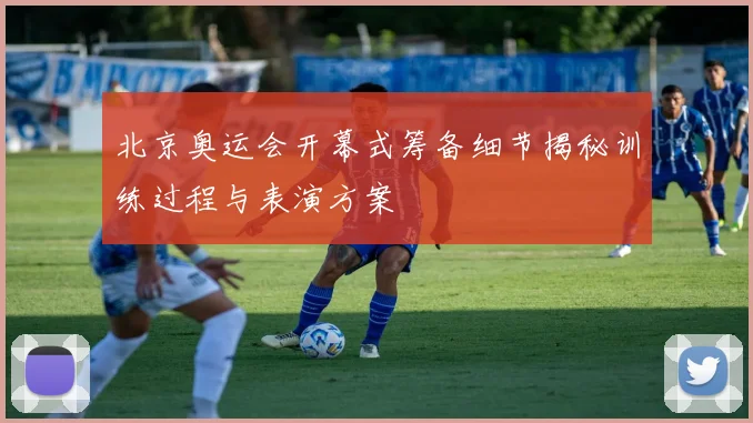 北京奥运会开幕式筹备细节揭秘训练过程与表演方案