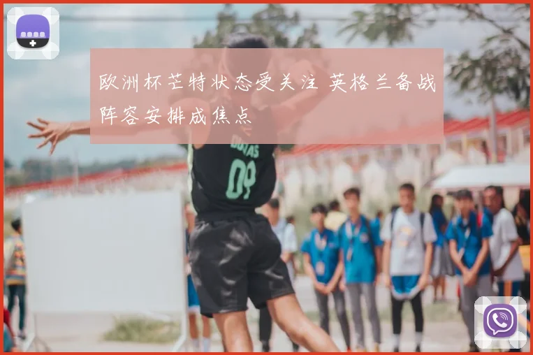 欧洲杯芒特状态受关注 英格兰备战阵容安排成焦点