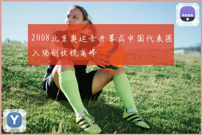 2008北京奥运会开幕式中国代表团入场创收视高峰