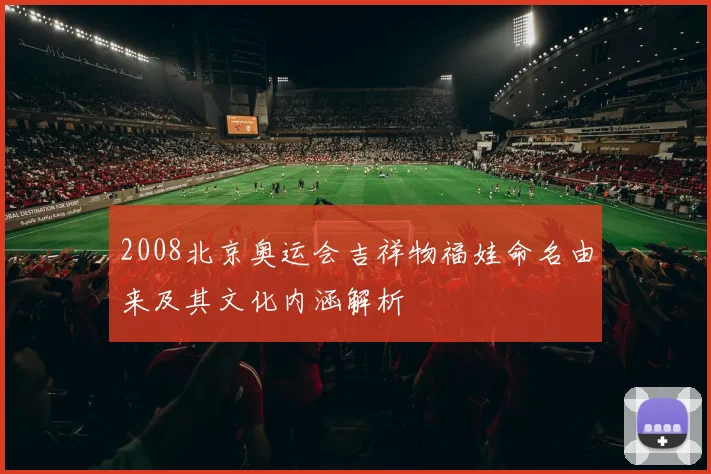 2008北京奥运会吉祥物福娃命名由来及其文化内涵解析