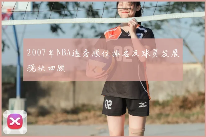 2007年NBA选秀顺位排名及球员发展现状回顾