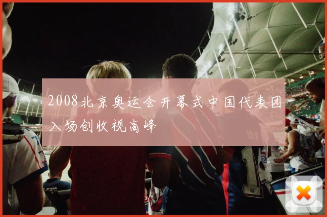 2008北京奥运会开幕式中国代表团入场创收视高峰