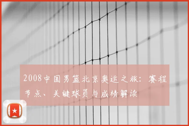 2008中国男篮北京奥运之旅：赛程节点、关键球员与成绩解读