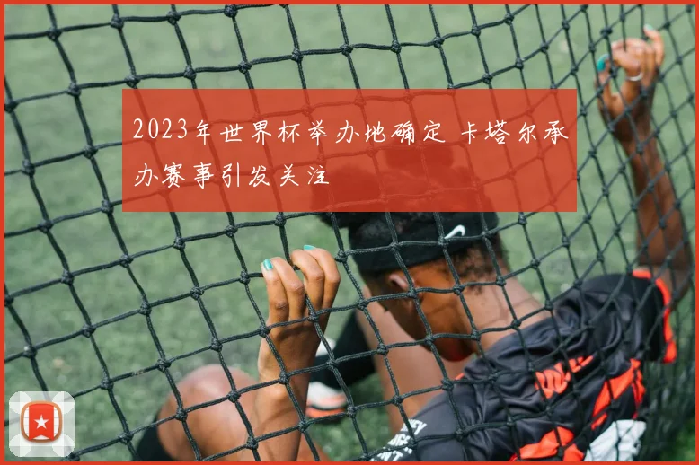 2023年世界杯举办地确定 卡塔尔承办赛事引发关注