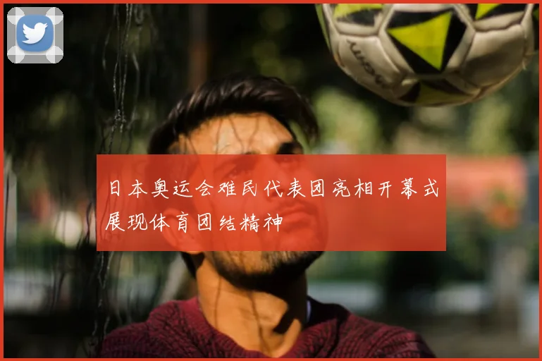 日本奥运会难民代表团亮相开幕式展现体育团结精神