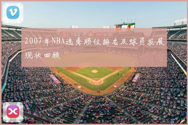 2007年NBA选秀顺位排名及球员发展现状回顾