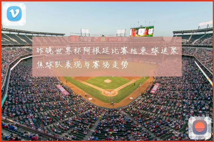 昨晚世界杯阿根廷比赛结束 球迷聚焦球队表现与赛场走势
