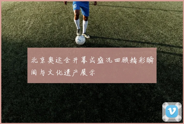 北京奥运会开幕式盛况回顾精彩瞬间与文化遗产展示
