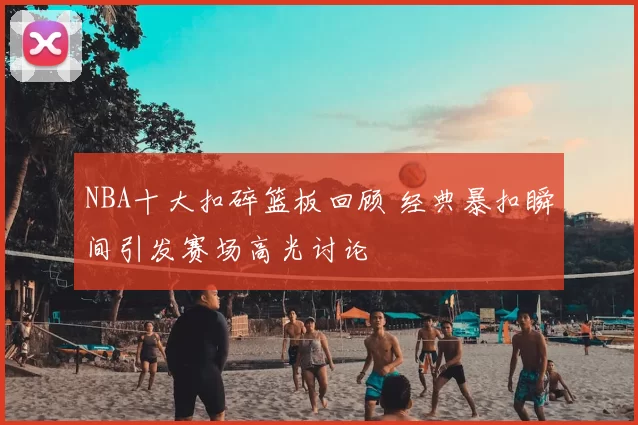 NBA十大扣碎篮板回顾 经典暴扣瞬间引发赛场高光讨论
