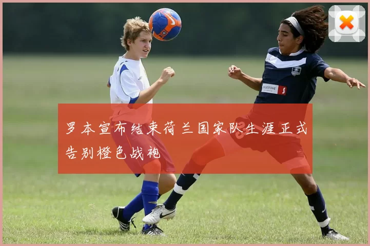 罗本宣布结束荷兰国家队生涯正式告别橙色战袍