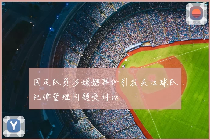 国足队员涉嫖娼事件引发关注球队纪律管理问题受讨论