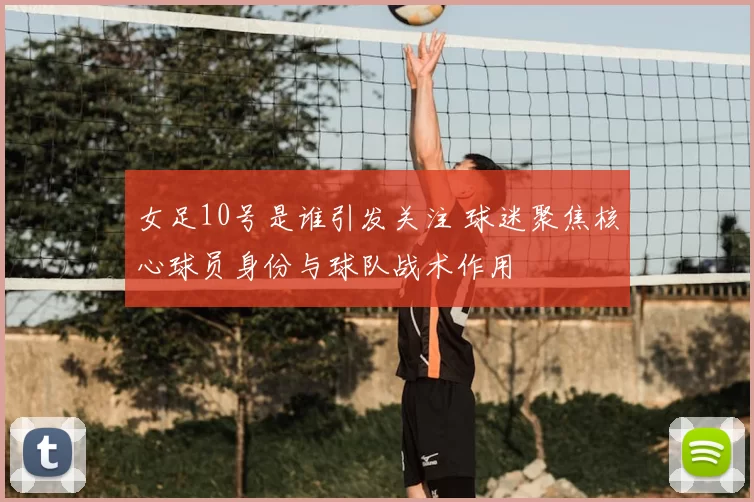 女足10号是谁引发关注 球迷聚焦核心球员身份与球队战术作用