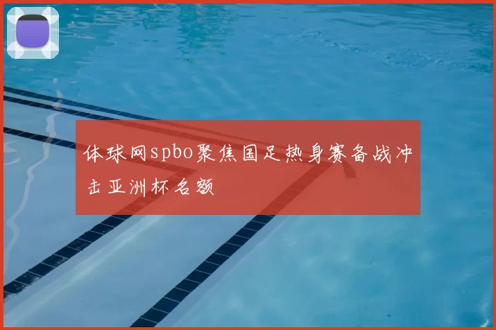 体球网spbo聚焦国足热身赛备战冲击亚洲杯名额