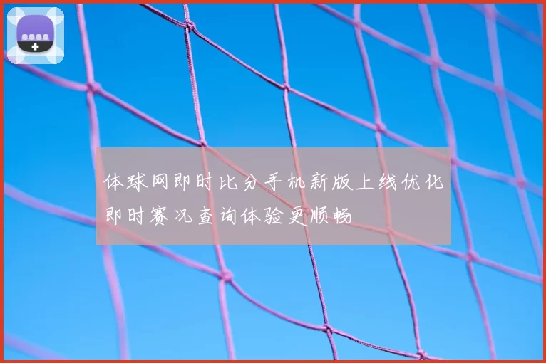 体球网即时比分手机新版上线优化即时赛况查询体验更顺畅