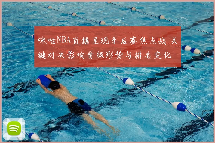 咪咕NBA直播呈现季后赛焦点战 关键对决影响晋级形势与排名变化