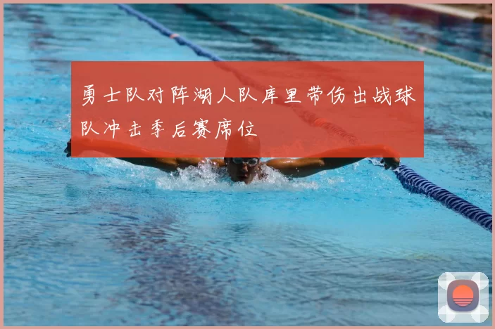 勇士队对阵湖人队库里带伤出战球队冲击季后赛席位