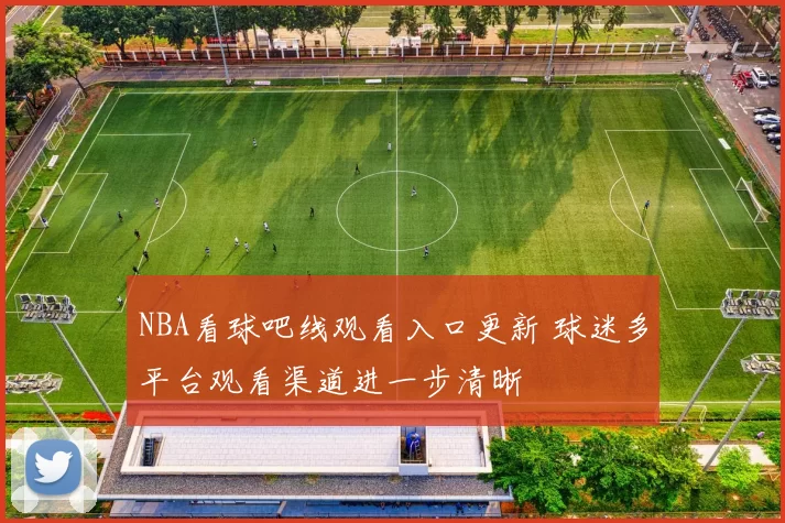NBA看球吧线观看入口更新 球迷多平台观看渠道进一步清晰