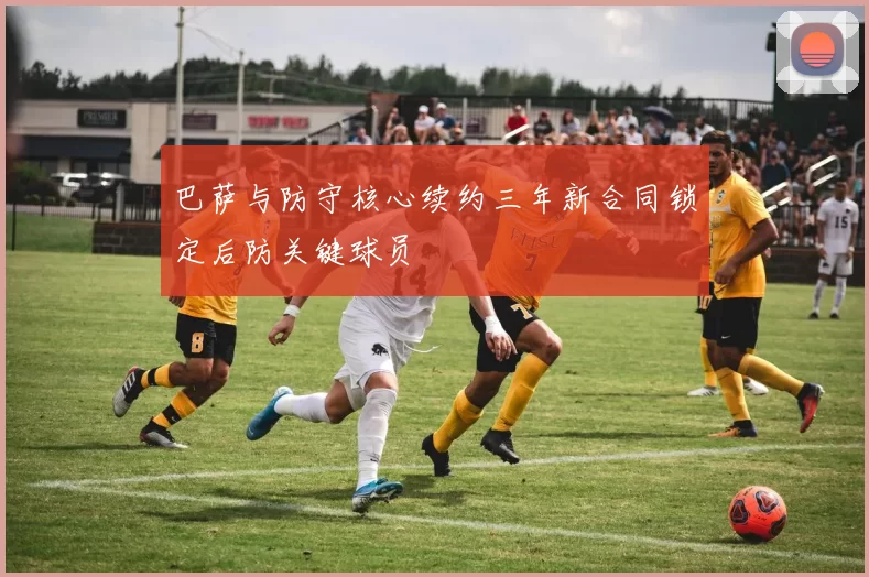 巴萨与防守核心续约三年新合同锁定后防关键球员