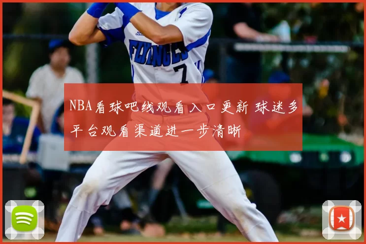 NBA看球吧线观看入口更新 球迷多平台观看渠道进一步清晰