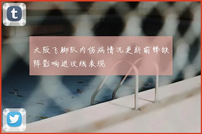 大阪飞脚队内伤病情况更新前锋缺阵影响进攻线表现