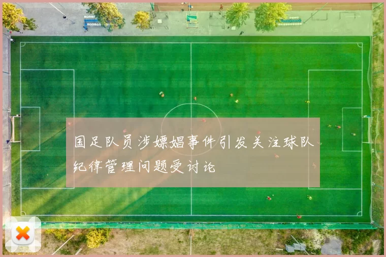 国足队员涉嫖娼事件引发关注球队纪律管理问题受讨论