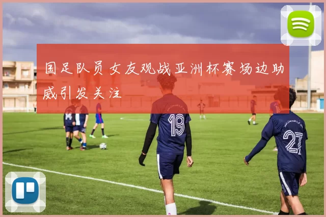 国足队员女友观战亚洲杯赛场边助威引发关注