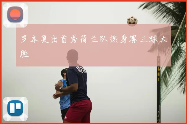 罗本复出首秀荷兰队热身赛三球大胜